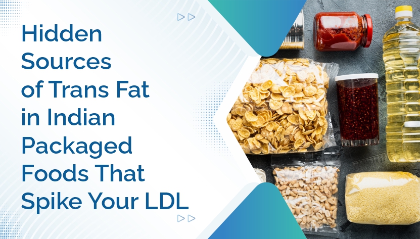 Hidden Sources of Trans Fat in Indian Packaged Foods That Spike Your LDL